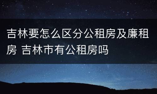 吉林要怎么区分公租房及廉租房 吉林市有公租房吗