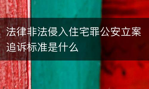 法律非法侵入住宅罪公安立案追诉标准是什么