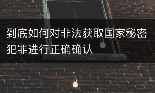 到底如何对非法获取国家秘密犯罪进行正确确认
