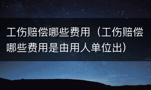 工伤赔偿哪些费用（工伤赔偿哪些费用是由用人单位出）