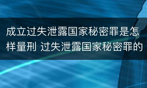 成立过失泄露国家秘密罪是怎样量刑 过失泄露国家秘密罪的立案标准