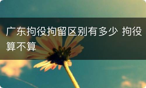 广东拘役拘留区别有多少 拘役算不算