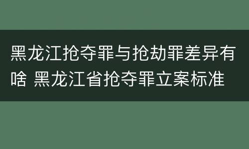 黑龙江抢夺罪与抢劫罪差异有啥 黑龙江省抢夺罪立案标准