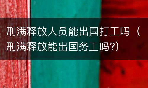 刑满释放人员能出国打工吗（刑满释放能出国务工吗?）