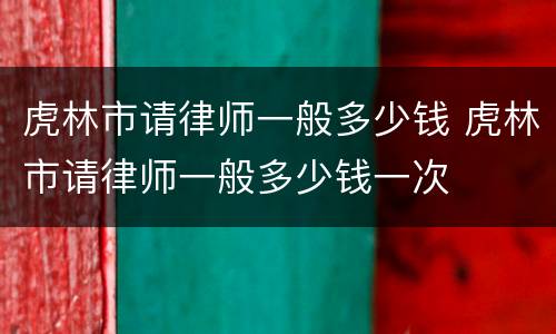 虎林市请律师一般多少钱 虎林市请律师一般多少钱一次