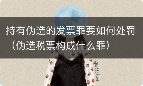 持有伪造的发票罪要如何处罚（伪造税票构成什么罪）