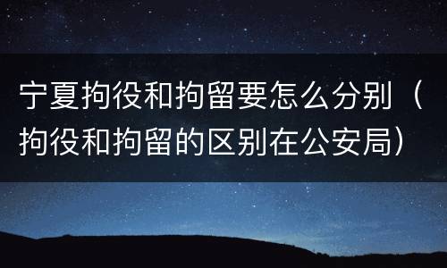 宁夏拘役和拘留要怎么分别（拘役和拘留的区别在公安局）