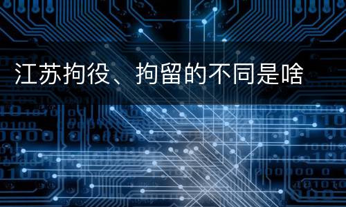 江苏拘役、拘留的不同是啥
