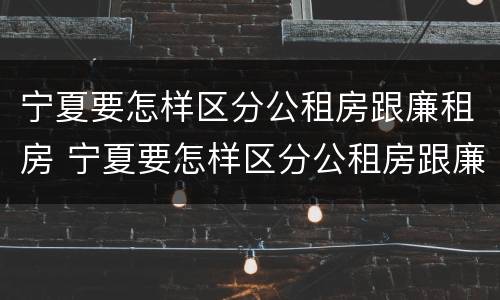 宁夏要怎样区分公租房跟廉租房 宁夏要怎样区分公租房跟廉租房呢