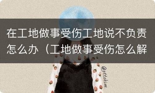 在工地做事受伤工地说不负责怎么办（工地做事受伤怎么解决）