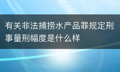 有关非法捕捞水产品罪规定刑事量刑幅度是什么样