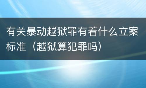 有关暴动越狱罪有着什么立案标准（越狱算犯罪吗）