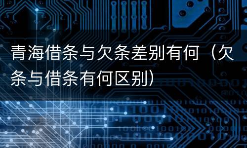 青海借条与欠条差别有何（欠条与借条有何区别）