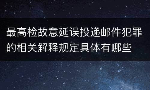 最高检故意延误投递邮件犯罪的相关解释规定具体有哪些