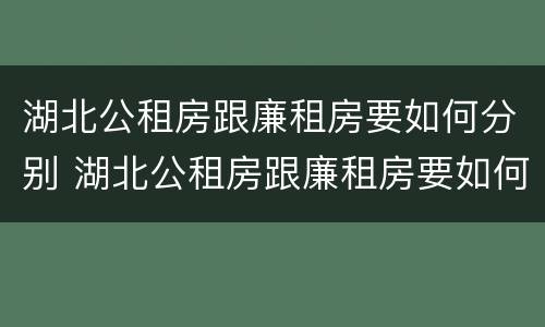 湖北公租房跟廉租房要如何分别 湖北公租房跟廉租房要如何分别购买