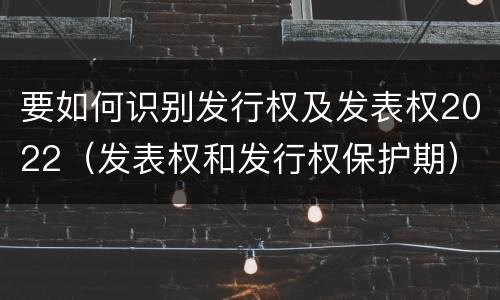 要如何识别发行权及发表权2022（发表权和发行权保护期）