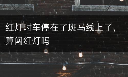 红灯时车停在了斑马线上了，算闯红灯吗
