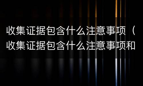 收集证据包含什么注意事项（收集证据包含什么注意事项和要求）