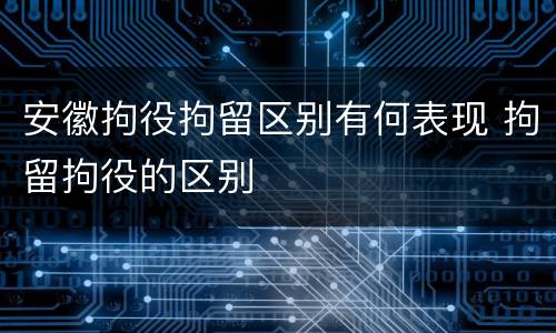 安徽拘役拘留区别有何表现 拘留拘役的区别