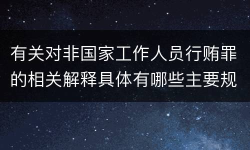 有关对非国家工作人员行贿罪的相关解释具体有哪些主要规定