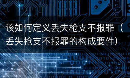 该如何定义丢失枪支不报罪（丢失枪支不报罪的构成要件）