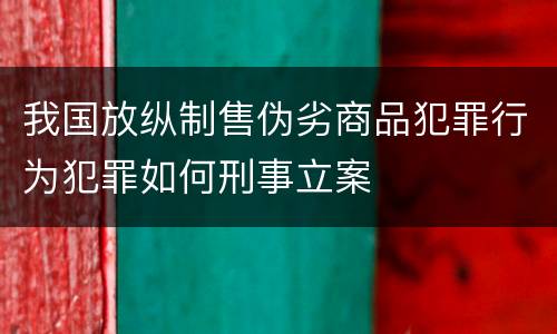 我国放纵制售伪劣商品犯罪行为犯罪如何刑事立案