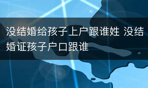 没结婚给孩子上户跟谁姓 没结婚证孩子户口跟谁