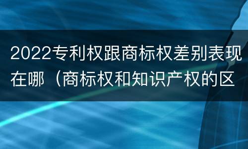 2022专利权跟商标权差别表现在哪（商标权和知识产权的区别）