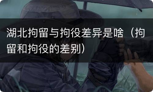 湖北拘留与拘役差异是啥（拘留和拘役的差别）