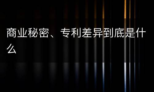 商业秘密、专利差异到底是什么