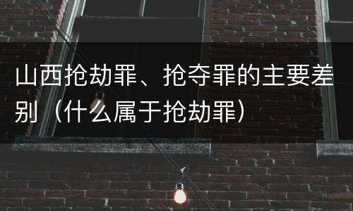 山西抢劫罪、抢夺罪的主要差别（什么属于抢劫罪）