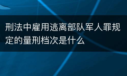 刑法中雇用逃离部队军人罪规定的量刑档次是什么