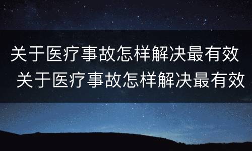 关于医疗事故怎样解决最有效 关于医疗事故怎样解决最有效的方法是