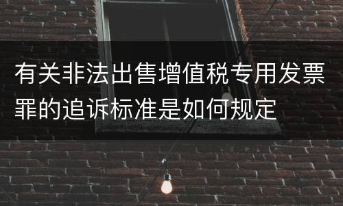 有关非法出售增值税专用发票罪的追诉标准是如何规定