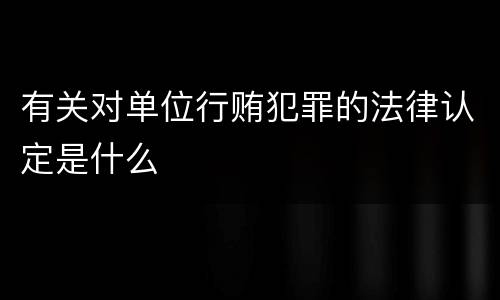 有关对单位行贿犯罪的法律认定是什么