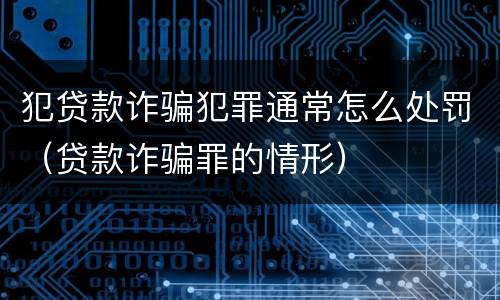犯贷款诈骗犯罪通常怎么处罚（贷款诈骗罪的情形）