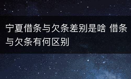 宁夏借条与欠条差别是啥 借条与欠条有何区别