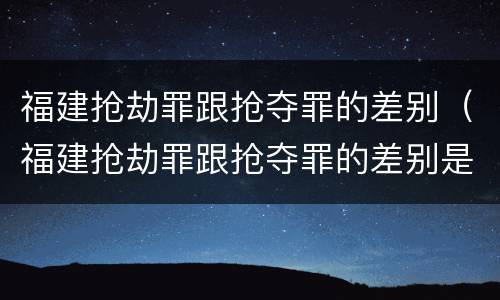 福建抢劫罪跟抢夺罪的差别（福建抢劫罪跟抢夺罪的差别是什么）