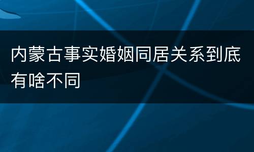 内蒙古事实婚姻同居关系到底有啥不同
