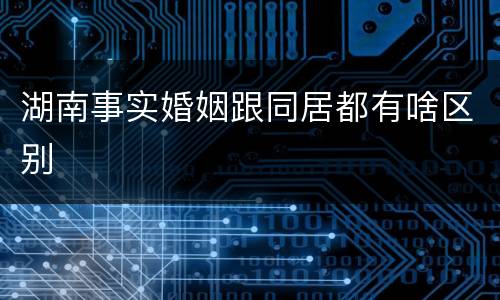 湖南事实婚姻跟同居都有啥区别