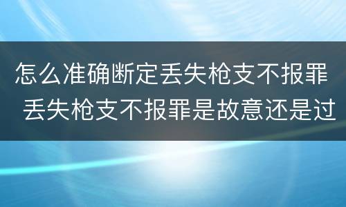 怎么准确断定丢失枪支不报罪 丢失枪支不报罪是故意还是过失