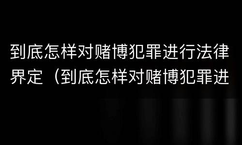 到底怎样对赌博犯罪进行法律界定（到底怎样对赌博犯罪进行法律界定呢）