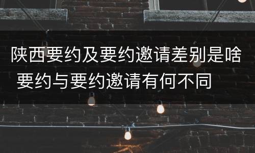 陕西要约及要约邀请差别是啥 要约与要约邀请有何不同