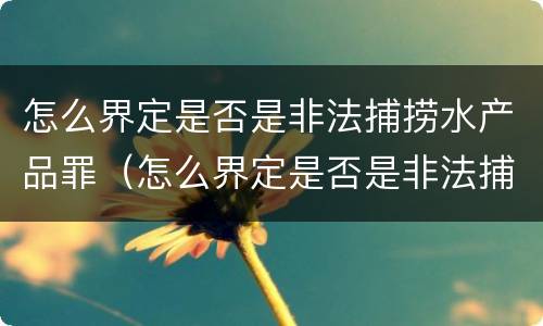 怎么界定是否是非法捕捞水产品罪（怎么界定是否是非法捕捞水产品罪）