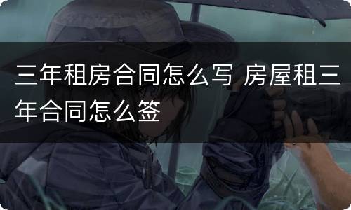 三年租房合同怎么写 房屋租三年合同怎么签