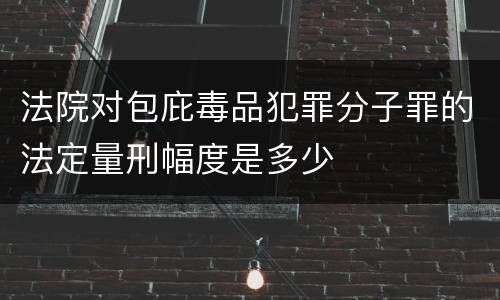 法院对包庇毒品犯罪分子罪的法定量刑幅度是多少