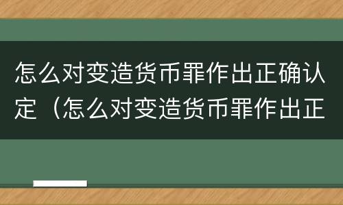 怎么对变造货币罪作出正确认定（怎么对变造货币罪作出正确认定）