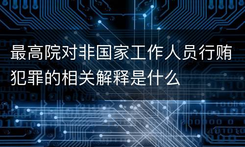 最高院对非国家工作人员行贿犯罪的相关解释是什么