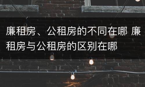 廉租房、公租房的不同在哪 廉租房与公租房的区别在哪
