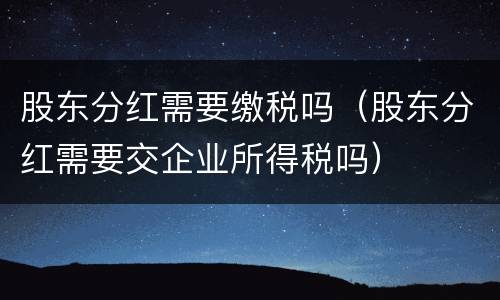 股东分红需要缴税吗（股东分红需要交企业所得税吗）
